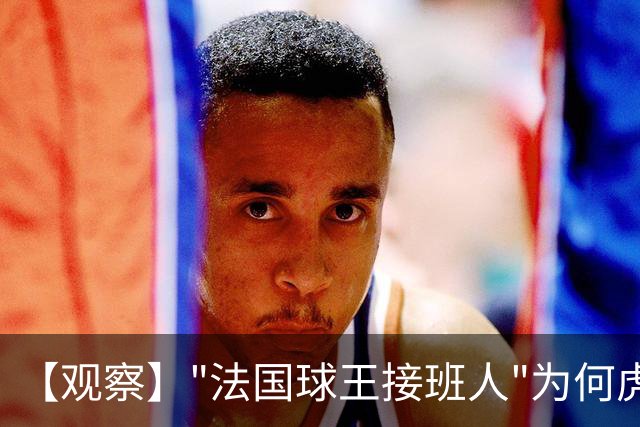 【观察】"法国球王接班人"为何虎头蛇尾？