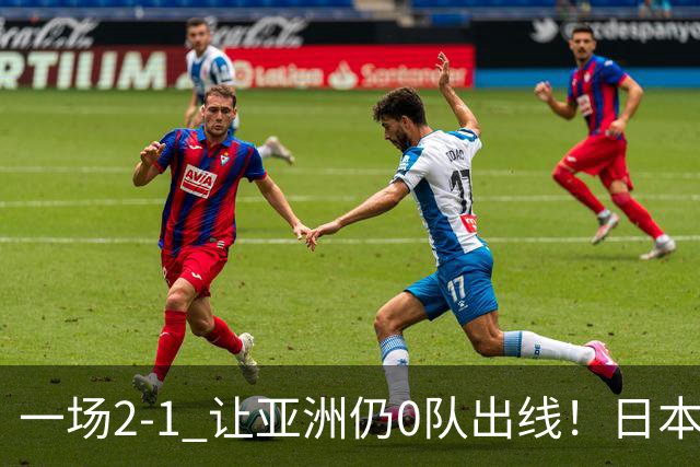 一场2-1 让亚洲仍0队出线！日本进退两难：放水不遇巴西 也要碰法国