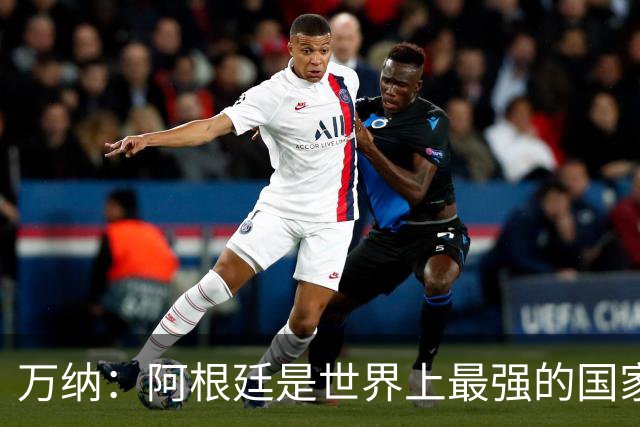 万纳：阿根廷是世界上最强的国家队之一，表现完全符合我们的预期