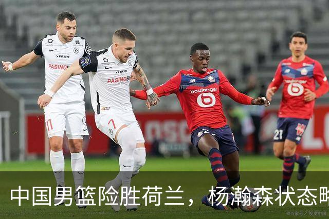 中国男篮险胜荷兰，杨瀚森状态略显低迷，高诗岩成为替补奇兵