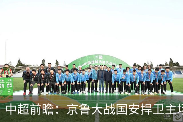 中超前瞻：京鲁大战国安捍卫主场不败 申花乘胜追击
