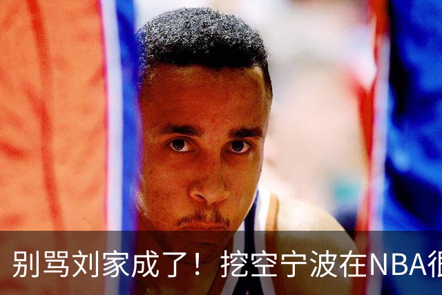别骂刘家成了！挖空宁波在NBA很常见，只是在人情联赛显得不厚道