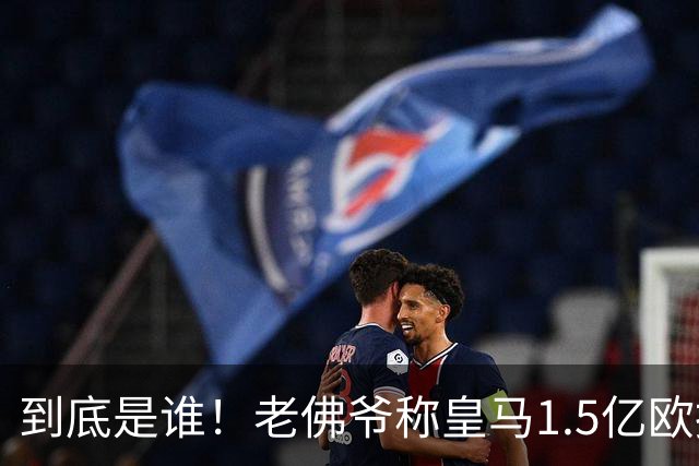 到底是谁！老佛爷称皇马1.5亿欧报价1人 非英超非拜仁