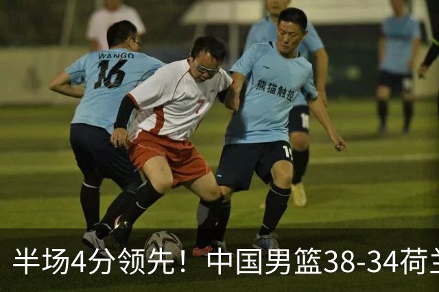 半场4分领先！中国男篮38-34荷兰，廖三宁11分独一档，杨瀚森首秀慢热仅2分