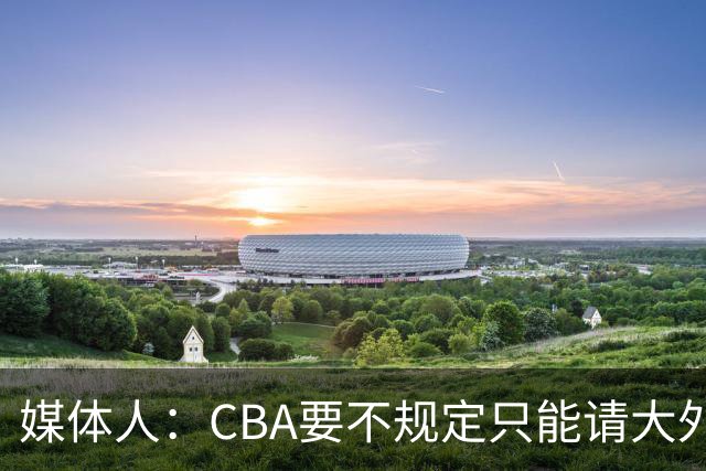 媒体人：CBA要不规定只能请大外援？倒逼本土后卫&小前锋支配战术