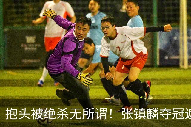 抱头被绝杀无所谓！张镇麟夺冠遮百丑？他在男篮仍难有表现