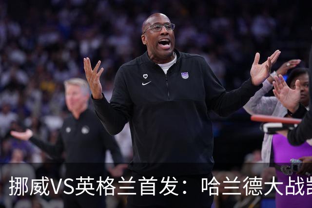 挪威VS英格兰首发：哈兰德大战凯恩 厄德高PK贝林厄姆