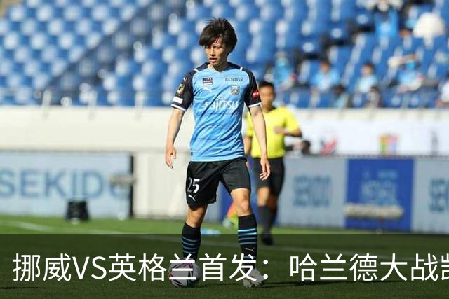挪威VS英格兰首发：哈兰德大战凯恩 厄德高PK贝林厄姆