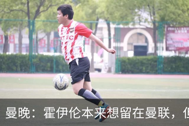 曼晚：霍伊伦本来想留在曼联，但阿莫林决定弃用他且媒体压力巨大