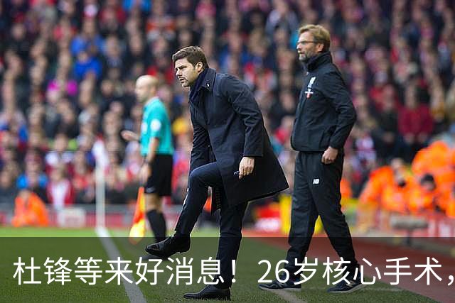 杜锋等来好消息！26岁核心手术，打着绷带自嘲调整准头，叫人心疼