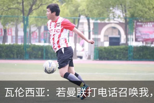 瓦伦西亚：若曼联打电话召唤我，我一定飞奔而去，愿担任任何角色