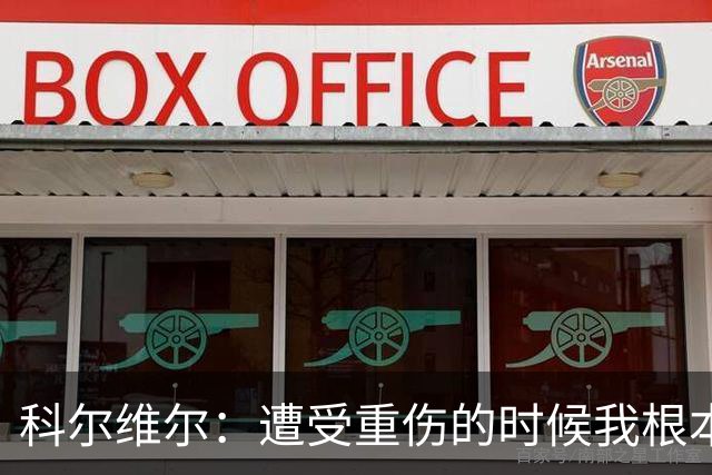 科尔维尔：遭受重伤的时候我根本不敢相信；福法纳帮了我很多很多