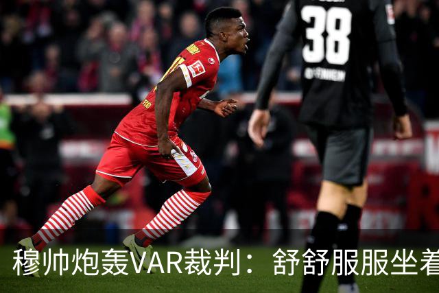 穆帅炮轰VAR裁判：舒舒服服坐着就抢走了我们分数
