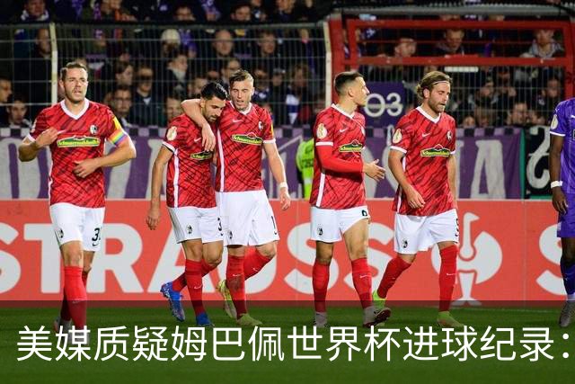 美媒质疑姆巴佩世界杯进球纪录：三四名决赛的荣誉不值一提