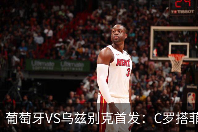 葡萄牙VS乌兹别克首发：C罗搭菲利克斯 B费配巴黎双星