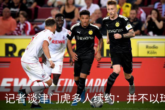 记者谈津门虎多人续约：并不以球队留在中超为前提