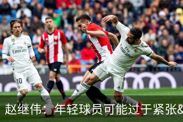 赵继伟：年轻球员可能过于紧张&心态不够放松 执行不好&失误也多