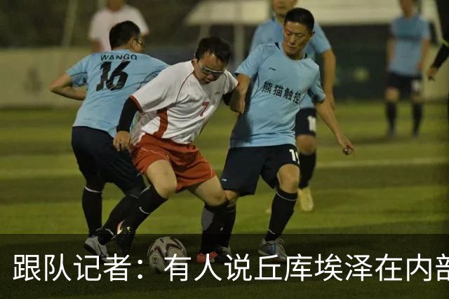 跟队记者：有人说丘库埃泽在内部训练赛进了一个漂亮的弧线球