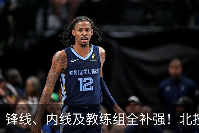 锋线、内线及教练组全补强！北控没抢大鱼，却赢了整个休赛期