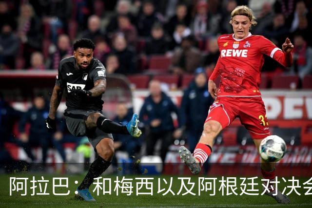 阿拉巴：和梅西以及阿根廷对决会很精彩；参加世界杯算是补全遗憾