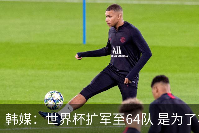 韩媒：世界杯扩军至64队 是为了将中国队送进决赛圈