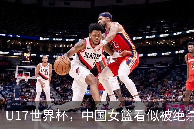 U17世界杯，中国女篮看似被绝杀，实则收获三大利好，打的真不错